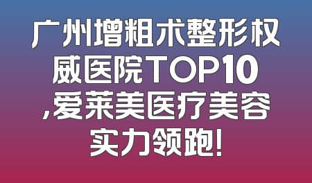 广州增粗术整形权威医院TOP10，爱莱美医疗美容实力领跑！