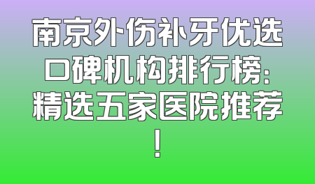 南京外伤补牙优选口碑机构排行榜：精选五家医院推荐！