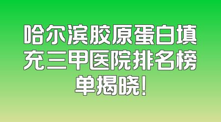 哈尔滨胶原蛋白填充三甲医院排名榜单揭晓！