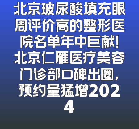 北京玻尿酸填充眼周评价高的整形医院名单年中巨献！北京仁雁医疗美容门诊部口碑出圈，预约量猛增2024