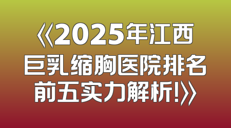 《2025年江西巨乳缩胸医院排名前五实力解析！》