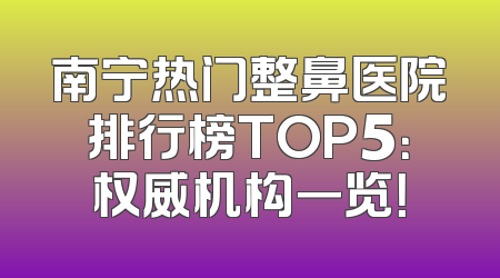 南宁热门整鼻医院排行榜TOP5：权威机构一览！