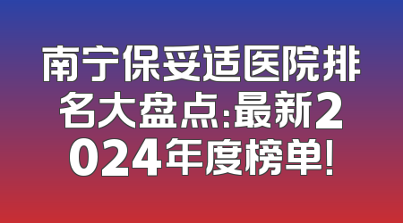 南宁保妥适医院排名大盘点：最新2024年度榜单！