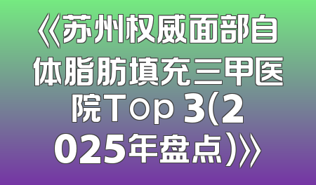 《苏州权威面部自体脂肪填充三甲医院Top 3（2025年盘点）》