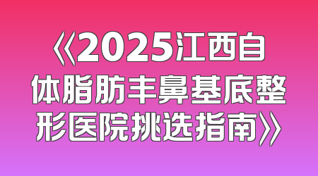 《2025江西自体脂肪丰鼻基底整形医院挑选指南》