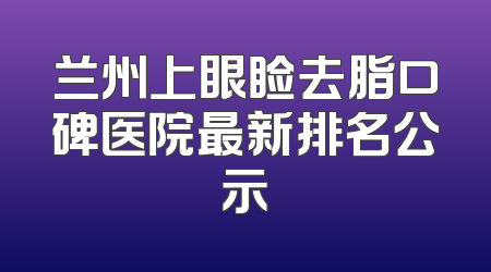 兰州上眼睑去脂口碑医院最新排名公示