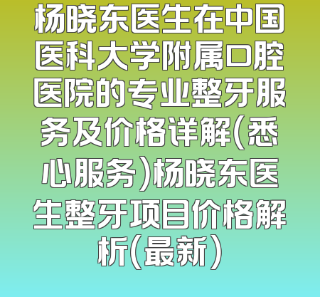 杨晓东医生在中国医科大学附属口腔医院的专业整牙服务及价格详解（悉心服务）杨晓东医生整牙项目价格解析（最新）