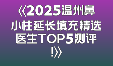 《2025温州鼻小柱延长填充精选医生TOP5测评！》