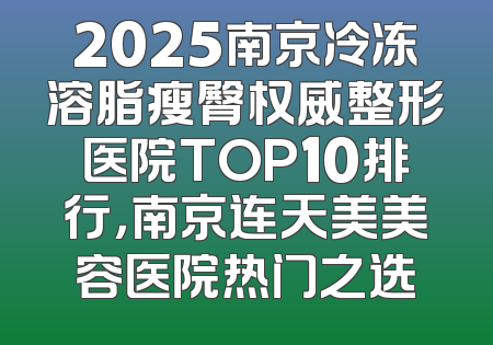 2025南京冷冻溶脂瘦臀权威整形医院TOP10排行，南京连天美美容医院热门之选