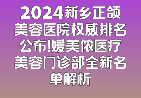 2024新乡正颌美容医院权威排名公布！媛美侬医疗美容门诊部全新名单解析