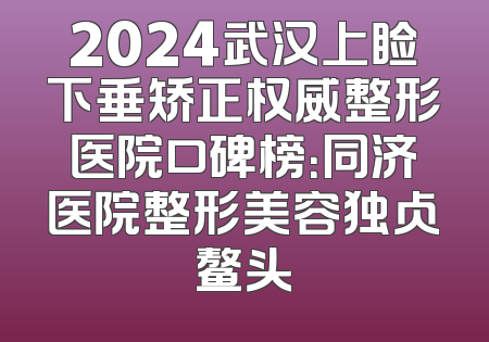 2024武汉上睑下垂矫正权威整形医院口碑榜：同济医院整形美容独占鳌头