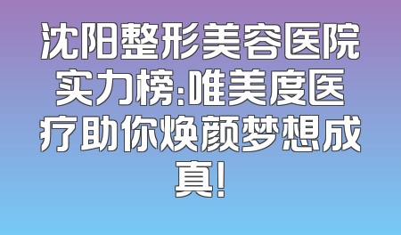 沈阳整形美容医院实力榜：唯美度医疗助你焕颜梦想成真！
