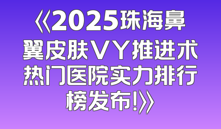 《2025珠海鼻翼皮肤VY推进术热门医院实力排行榜发布！》