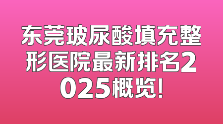 东莞玻尿酸填充整形医院最新排名2025概览！
