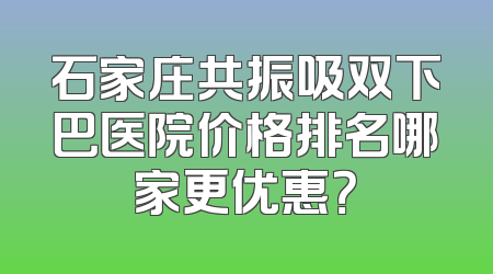 石家庄共振吸双下巴医院价格排名哪家更优惠？