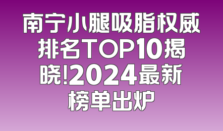南宁小腿吸脂权威排名TOP10揭晓！2024最新榜单出炉