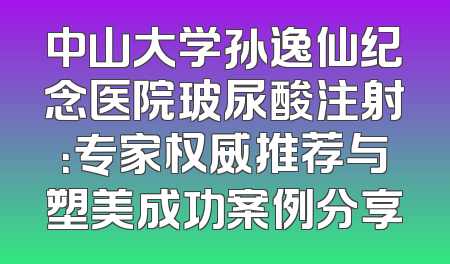 中山大学孙逸仙纪念医院玻尿酸注射：专家权威推荐与塑美成功案例分享