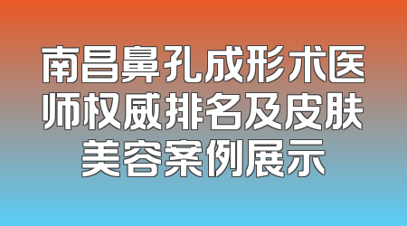 南昌鼻孔成形术医师权威排名及皮肤美容案例展示