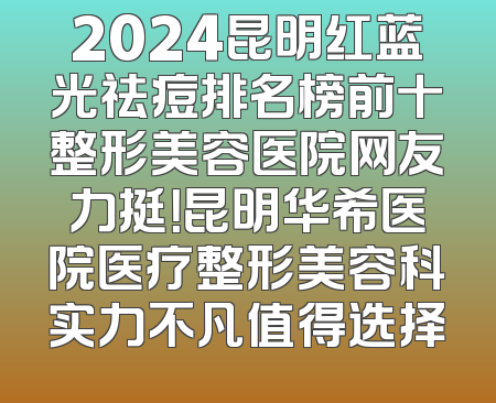 2024昆明红蓝光祛痘排名榜前十整形美容医院网友力挺！昆明华希医院医疗整形美容科实力不凡值得选择