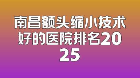 南昌额头缩小技术好的医院排名2025
