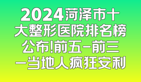 2024菏泽市十大整形医院排名榜公布！前五-前三_当地人疯狂安利