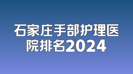石家庄手部护理医院排名2024