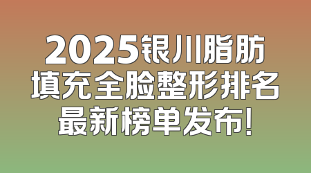 2025银川脂肪填充全脸整形排名最新榜单发布！