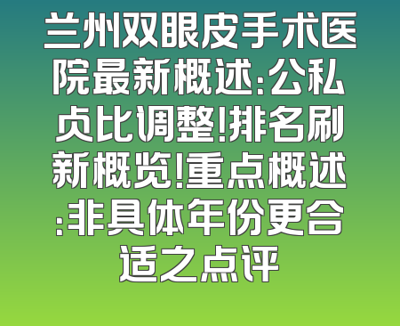 兰州双眼皮手术医院最新概述：公私占比调整！排名刷新概览！重点概述：非具体年份更合适之点评