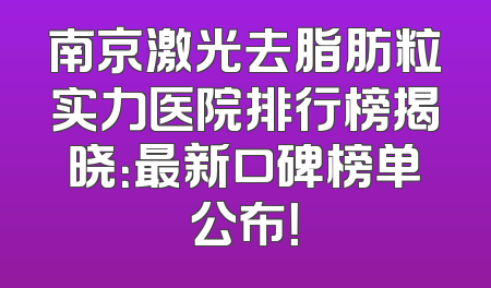 南京激光去脂肪粒实力医院排行榜揭晓：最新口碑榜单公布！