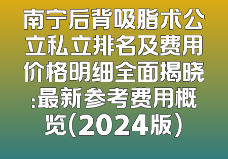 南宁后背吸脂术公立私立排名及费用价格明细全面揭晓：最新参考费用概览（2024版）