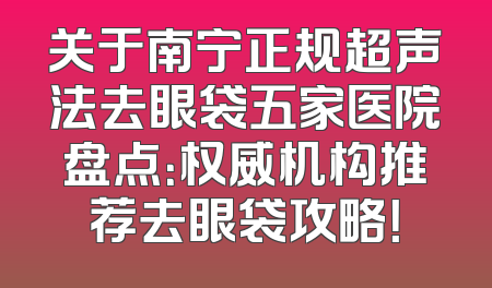 关于南宁正规超声法去眼袋五家医院盘点：权威机构推荐去眼袋攻略！