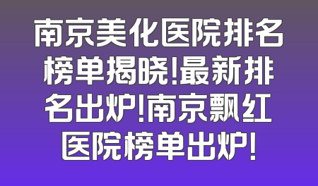 南京美化医院排名榜单揭晓！最新排名出炉！南京飘红医院榜单出炉！