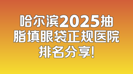 哈尔滨2025抽脂填眼袋正规医院排名分享！