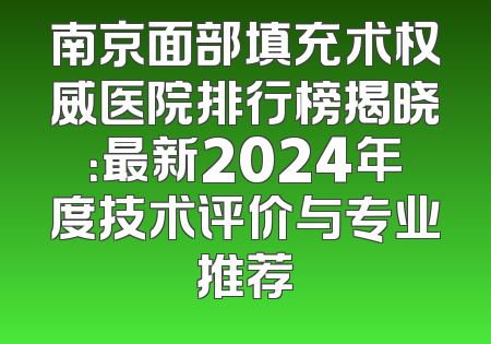 南京面部填充术权威医院排行榜揭晓：最新2024年度技术评价与专业推荐