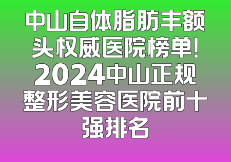 中山自体脂肪丰额头权威医院榜单！2024中山正规整形美容医院前十强排名