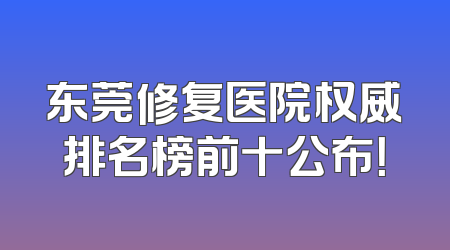 东莞修复医院权威排名榜前十公布！