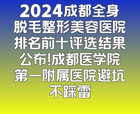2024成都全身脱毛整形美容医院排名前十评选结果公布！成都医学院第一附属医院避坑不踩雷