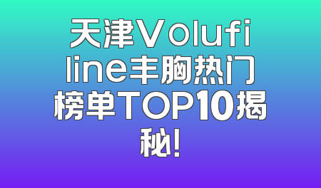 天津Volufiline丰胸热门榜单TOP10揭秘！