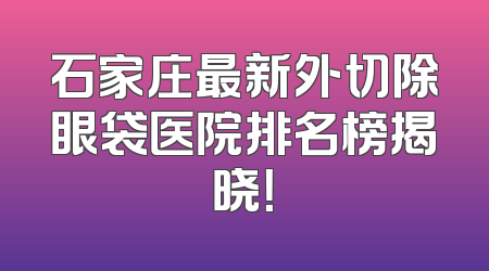 石家庄最新外切除眼袋医院排名榜揭晓！