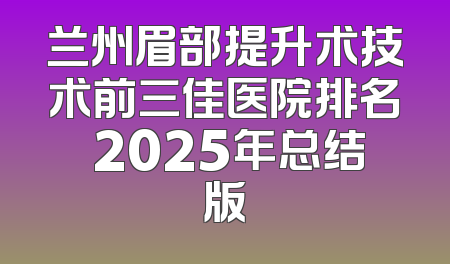 兰州眉部提升术技术前三佳医院排名 2025年总结版
