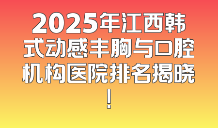 2025年江西韩式动感丰胸与口腔机构医院排名揭晓！