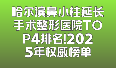 哈尔滨鼻小柱延长手术整形医院TOP4排名！2025年权威榜单