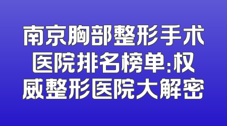 南京胸部整形手术医院排名榜单：权威整形医院大解密