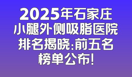 2025年石家庄小腿外侧吸脂医院排名揭晓：前五名榜单公布！