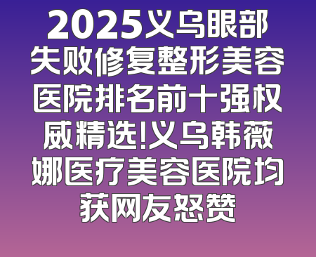 2025义乌眼部失败修复整形美容医院排名前十强权威精选！义乌韩薇娜医疗美容医院均获网友怒赞