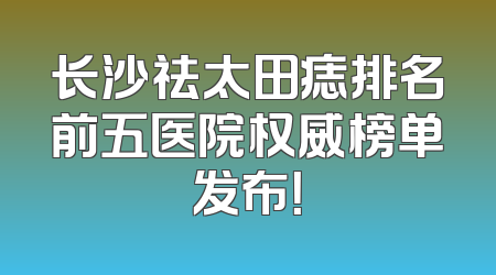 长沙祛太田痣排名前五医院权威榜单发布！