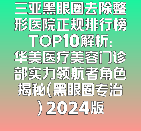 三亚黑眼圈去除整形医院正规排行榜TOP10解析：华美医疗美容门诊部实力领航者角色揭秘（黑眼圈专治） 2024版