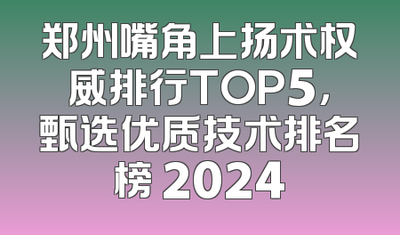 郑州嘴角上扬术权威排行TOP5，甄选优质技术排名榜 2024