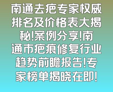南通去疤专家权威排名及价格表大揭秘！案例分享！南通市疤痕修复行业趋势前瞻报告！专家榜单揭晓在即！