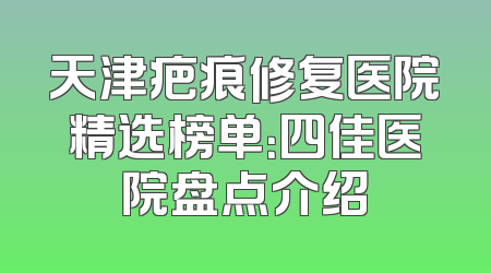 天津疤痕修复医院精选榜单：四佳医院盘点介绍